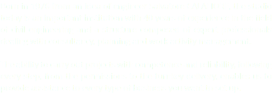 Born in 1976 from an idea of engineer Salvatore CALAFIORE, the studio today is an important institution with 40 years of experience in the field of civil engineering and a structure composed of expert professionals dealing with consultancy, planning and work activity management. The ability to carry out projects with competence and reliability, following every step, from the permissions to the turnkey delivery, enables us to provide assistance to every type of business you want to set up. 